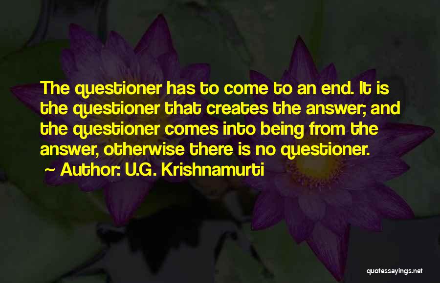 U.G. Krishnamurti Quotes: The Questioner Has To Come To An End. It Is The Questioner That Creates The Answer; And The Questioner Comes