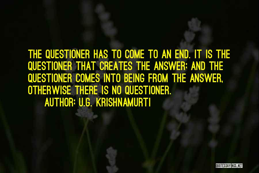 U.G. Krishnamurti Quotes: The Questioner Has To Come To An End. It Is The Questioner That Creates The Answer; And The Questioner Comes