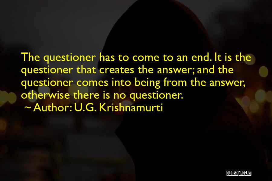 U.G. Krishnamurti Quotes: The Questioner Has To Come To An End. It Is The Questioner That Creates The Answer; And The Questioner Comes
