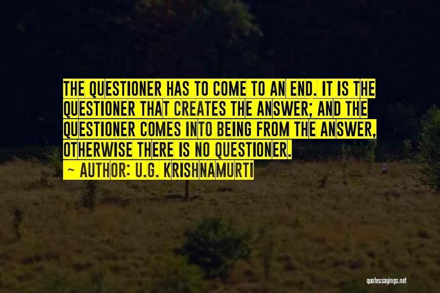 U.G. Krishnamurti Quotes: The Questioner Has To Come To An End. It Is The Questioner That Creates The Answer; And The Questioner Comes