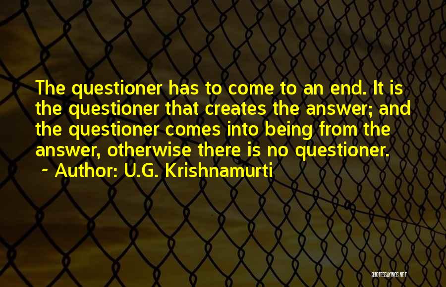 U.G. Krishnamurti Quotes: The Questioner Has To Come To An End. It Is The Questioner That Creates The Answer; And The Questioner Comes