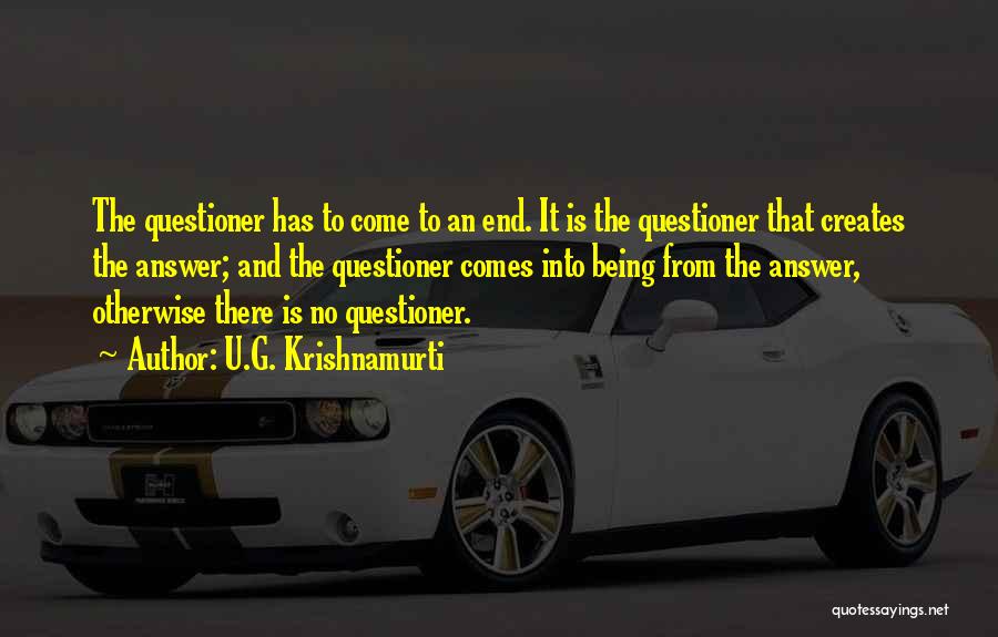 U.G. Krishnamurti Quotes: The Questioner Has To Come To An End. It Is The Questioner That Creates The Answer; And The Questioner Comes
