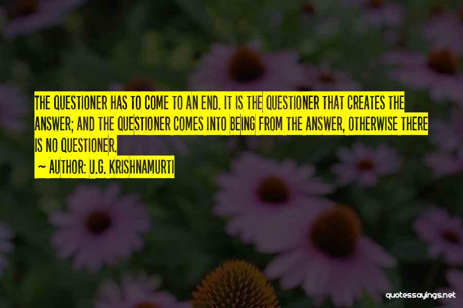 U.G. Krishnamurti Quotes: The Questioner Has To Come To An End. It Is The Questioner That Creates The Answer; And The Questioner Comes