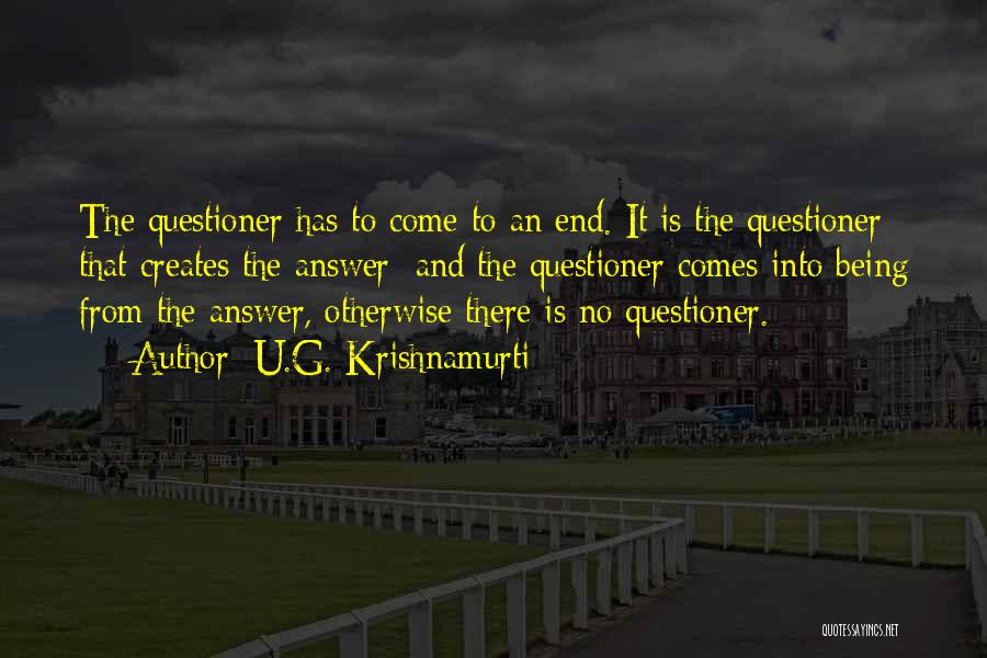 U.G. Krishnamurti Quotes: The Questioner Has To Come To An End. It Is The Questioner That Creates The Answer; And The Questioner Comes