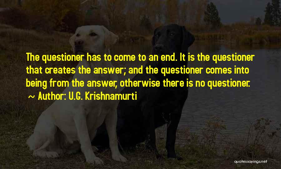 U.G. Krishnamurti Quotes: The Questioner Has To Come To An End. It Is The Questioner That Creates The Answer; And The Questioner Comes