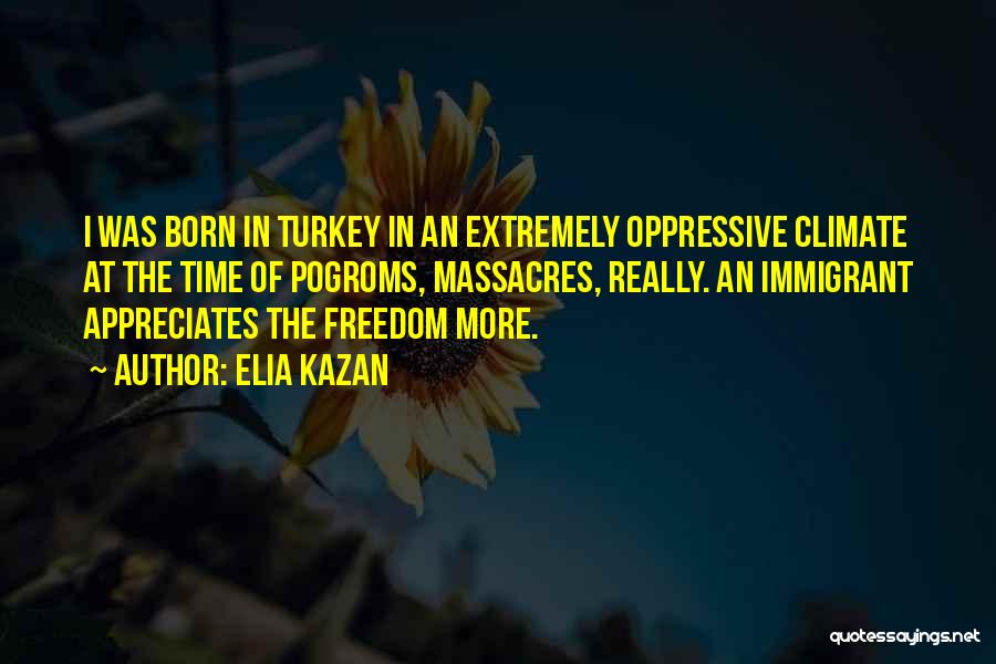 Elia Kazan Quotes: I Was Born In Turkey In An Extremely Oppressive Climate At The Time Of Pogroms, Massacres, Really. An Immigrant Appreciates