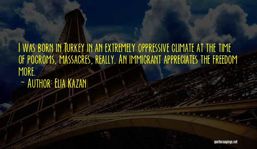 Elia Kazan Quotes: I Was Born In Turkey In An Extremely Oppressive Climate At The Time Of Pogroms, Massacres, Really. An Immigrant Appreciates