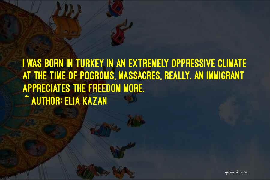 Elia Kazan Quotes: I Was Born In Turkey In An Extremely Oppressive Climate At The Time Of Pogroms, Massacres, Really. An Immigrant Appreciates