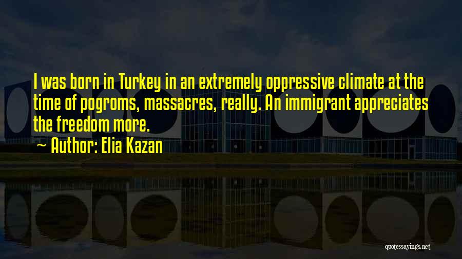 Elia Kazan Quotes: I Was Born In Turkey In An Extremely Oppressive Climate At The Time Of Pogroms, Massacres, Really. An Immigrant Appreciates