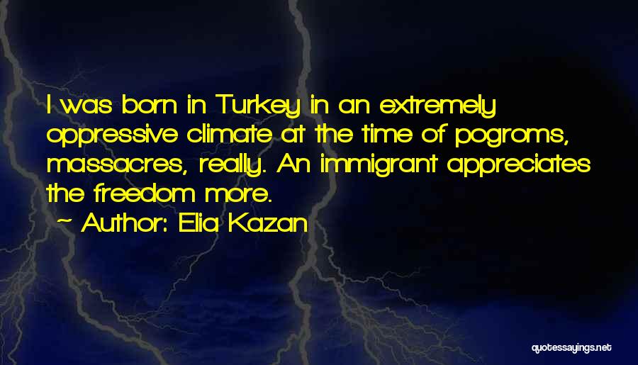 Elia Kazan Quotes: I Was Born In Turkey In An Extremely Oppressive Climate At The Time Of Pogroms, Massacres, Really. An Immigrant Appreciates