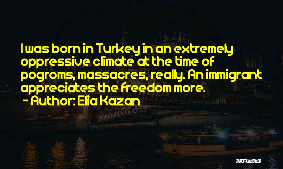 Elia Kazan Quotes: I Was Born In Turkey In An Extremely Oppressive Climate At The Time Of Pogroms, Massacres, Really. An Immigrant Appreciates