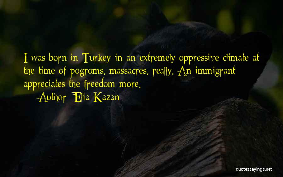 Elia Kazan Quotes: I Was Born In Turkey In An Extremely Oppressive Climate At The Time Of Pogroms, Massacres, Really. An Immigrant Appreciates