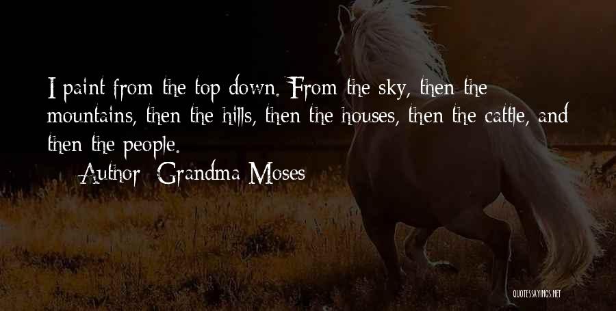 Grandma Moses Quotes: I Paint From The Top Down. From The Sky, Then The Mountains, Then The Hills, Then The Houses, Then The