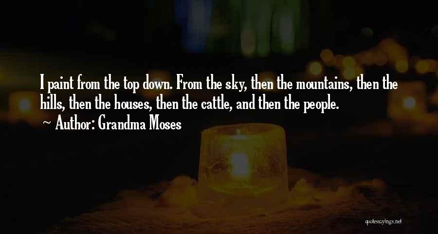 Grandma Moses Quotes: I Paint From The Top Down. From The Sky, Then The Mountains, Then The Hills, Then The Houses, Then The