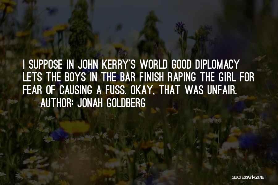 Jonah Goldberg Quotes: I Suppose In John Kerry's World Good Diplomacy Lets The Boys In The Bar Finish Raping The Girl For Fear