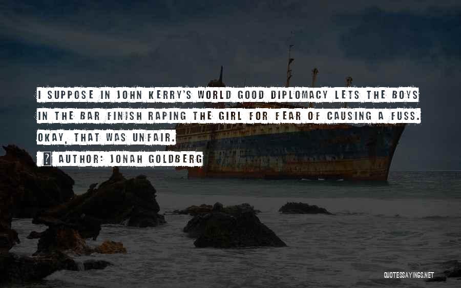 Jonah Goldberg Quotes: I Suppose In John Kerry's World Good Diplomacy Lets The Boys In The Bar Finish Raping The Girl For Fear