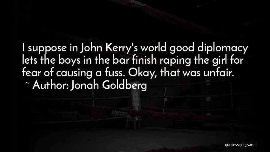 Jonah Goldberg Quotes: I Suppose In John Kerry's World Good Diplomacy Lets The Boys In The Bar Finish Raping The Girl For Fear