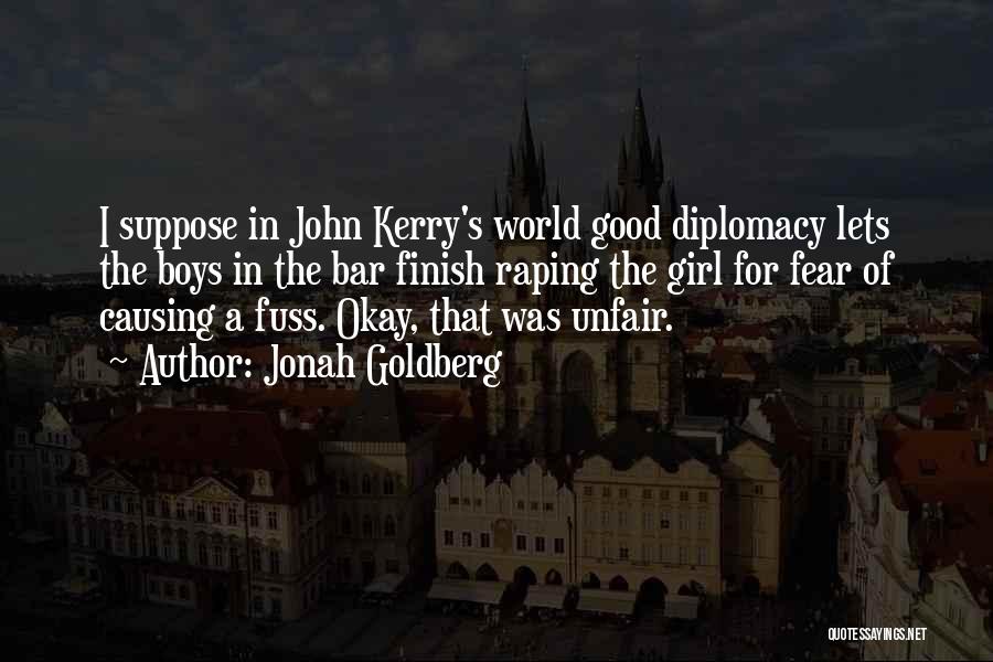 Jonah Goldberg Quotes: I Suppose In John Kerry's World Good Diplomacy Lets The Boys In The Bar Finish Raping The Girl For Fear