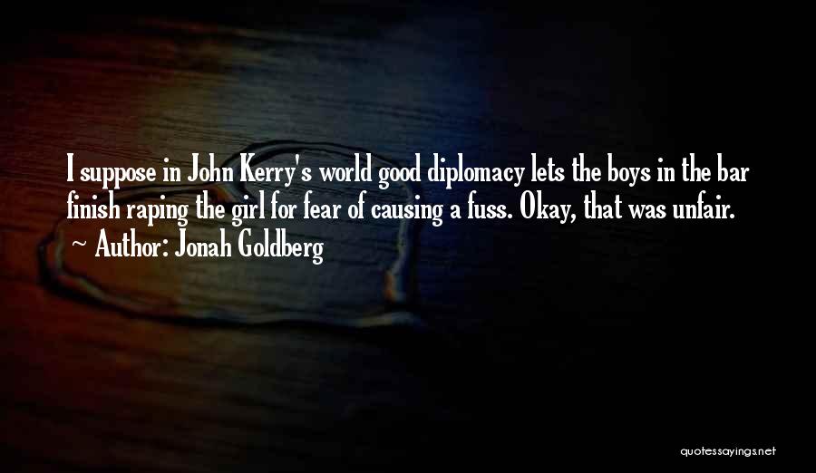 Jonah Goldberg Quotes: I Suppose In John Kerry's World Good Diplomacy Lets The Boys In The Bar Finish Raping The Girl For Fear