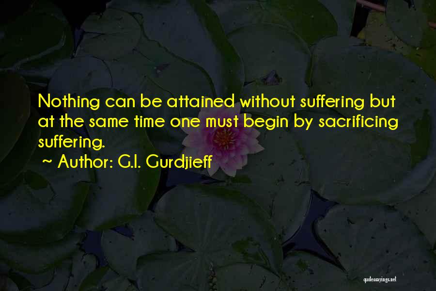 G.I. Gurdjieff Quotes: Nothing Can Be Attained Without Suffering But At The Same Time One Must Begin By Sacrificing Suffering.