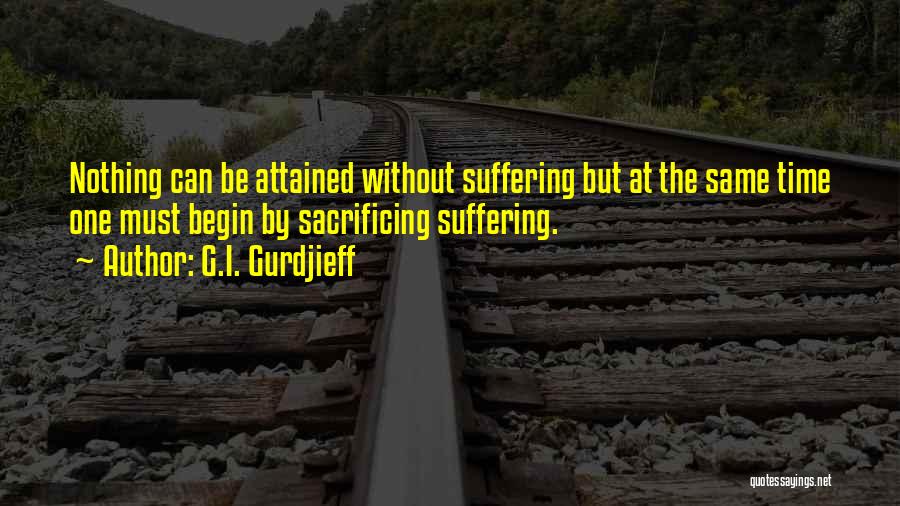 G.I. Gurdjieff Quotes: Nothing Can Be Attained Without Suffering But At The Same Time One Must Begin By Sacrificing Suffering.