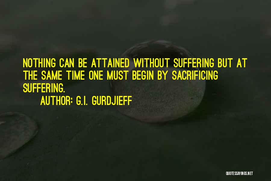 G.I. Gurdjieff Quotes: Nothing Can Be Attained Without Suffering But At The Same Time One Must Begin By Sacrificing Suffering.