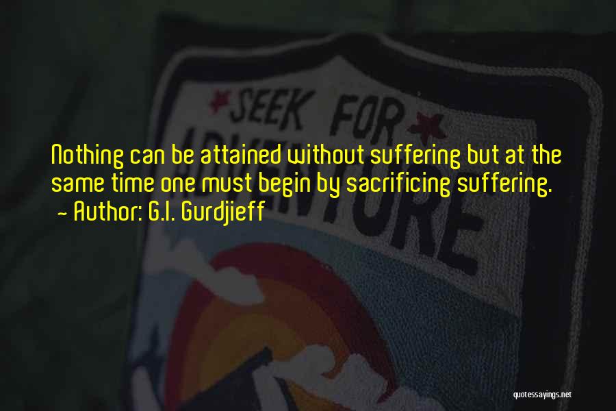 G.I. Gurdjieff Quotes: Nothing Can Be Attained Without Suffering But At The Same Time One Must Begin By Sacrificing Suffering.