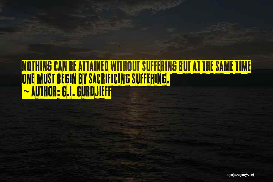 G.I. Gurdjieff Quotes: Nothing Can Be Attained Without Suffering But At The Same Time One Must Begin By Sacrificing Suffering.