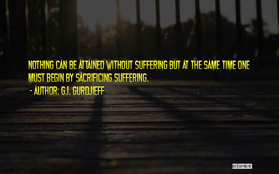 G.I. Gurdjieff Quotes: Nothing Can Be Attained Without Suffering But At The Same Time One Must Begin By Sacrificing Suffering.