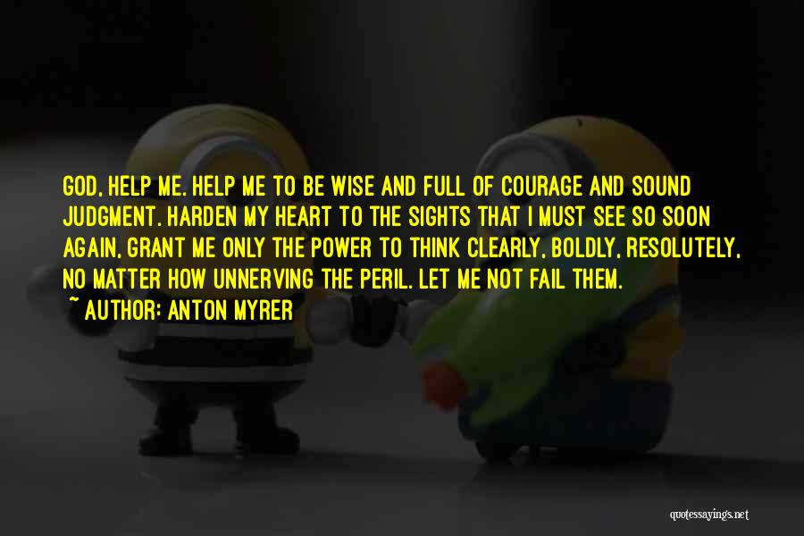 Anton Myrer Quotes: God, Help Me. Help Me To Be Wise And Full Of Courage And Sound Judgment. Harden My Heart To The