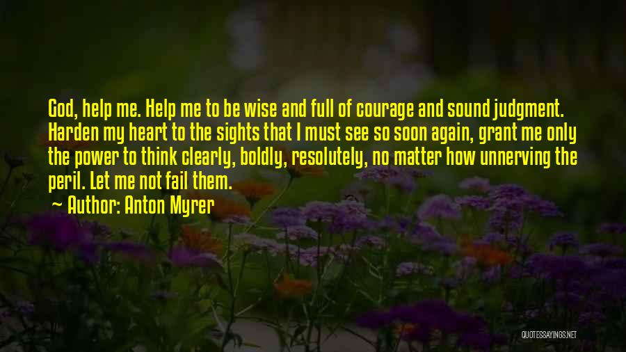 Anton Myrer Quotes: God, Help Me. Help Me To Be Wise And Full Of Courage And Sound Judgment. Harden My Heart To The