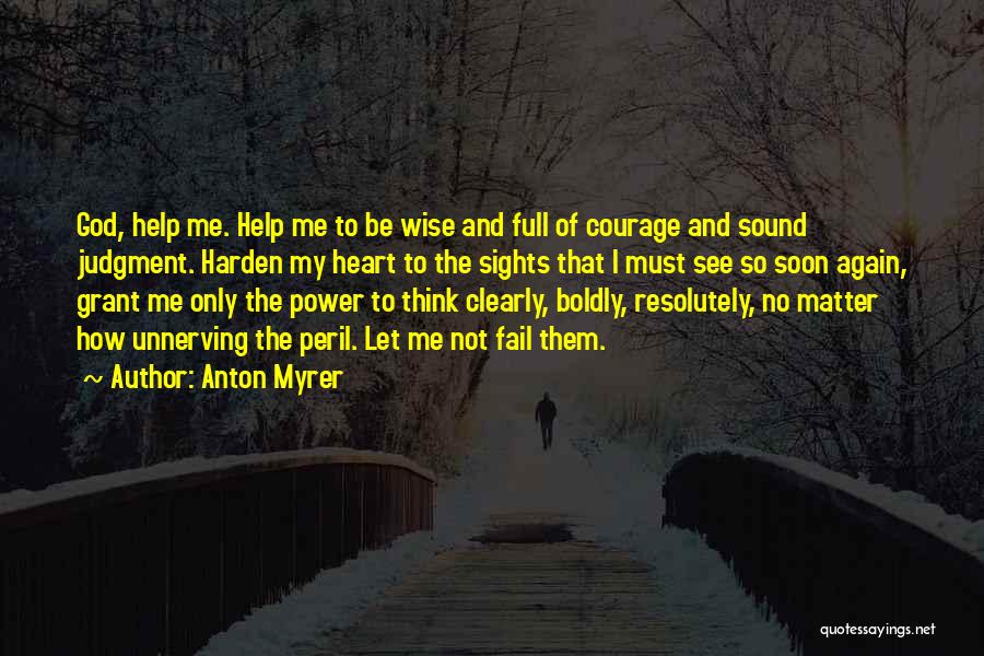 Anton Myrer Quotes: God, Help Me. Help Me To Be Wise And Full Of Courage And Sound Judgment. Harden My Heart To The