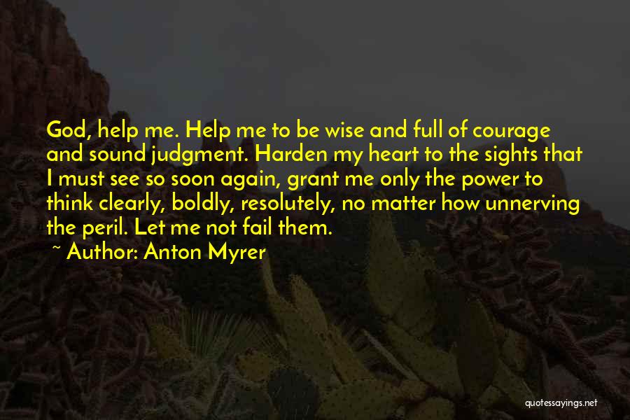 Anton Myrer Quotes: God, Help Me. Help Me To Be Wise And Full Of Courage And Sound Judgment. Harden My Heart To The