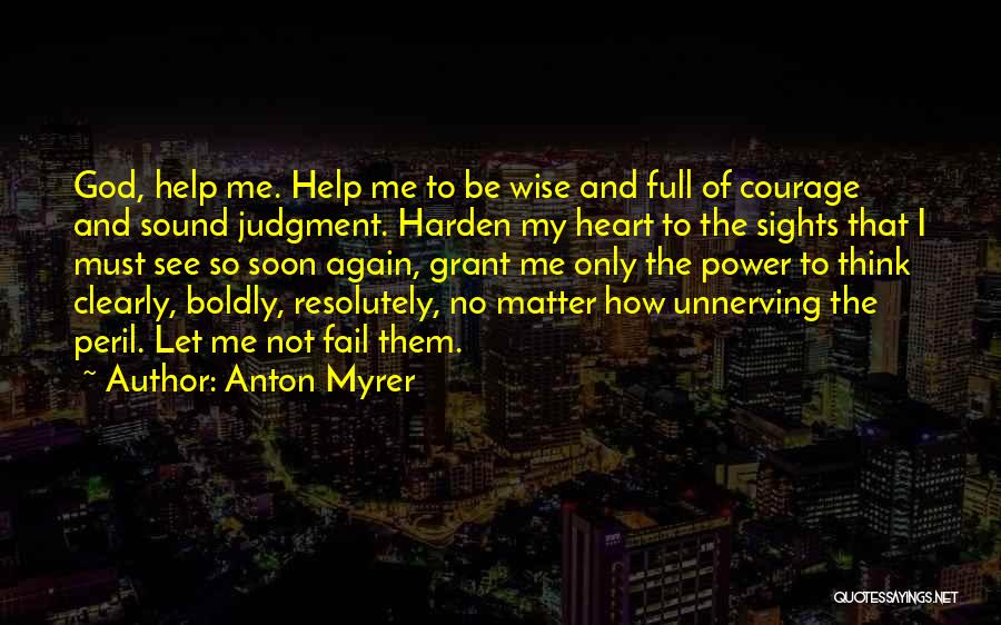 Anton Myrer Quotes: God, Help Me. Help Me To Be Wise And Full Of Courage And Sound Judgment. Harden My Heart To The