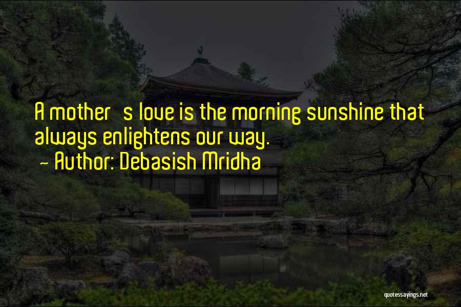 Debasish Mridha Quotes: A Mother's Love Is The Morning Sunshine That Always Enlightens Our Way.