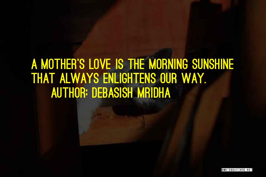 Debasish Mridha Quotes: A Mother's Love Is The Morning Sunshine That Always Enlightens Our Way.