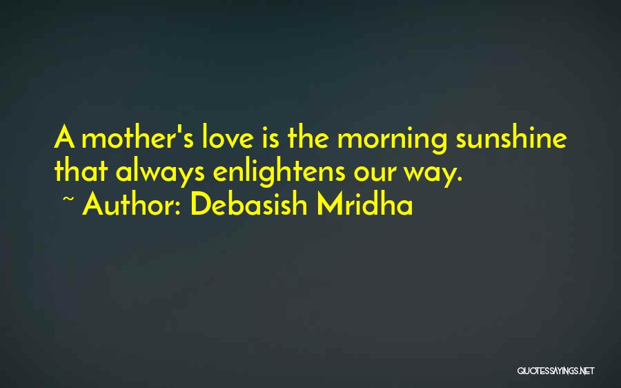 Debasish Mridha Quotes: A Mother's Love Is The Morning Sunshine That Always Enlightens Our Way.