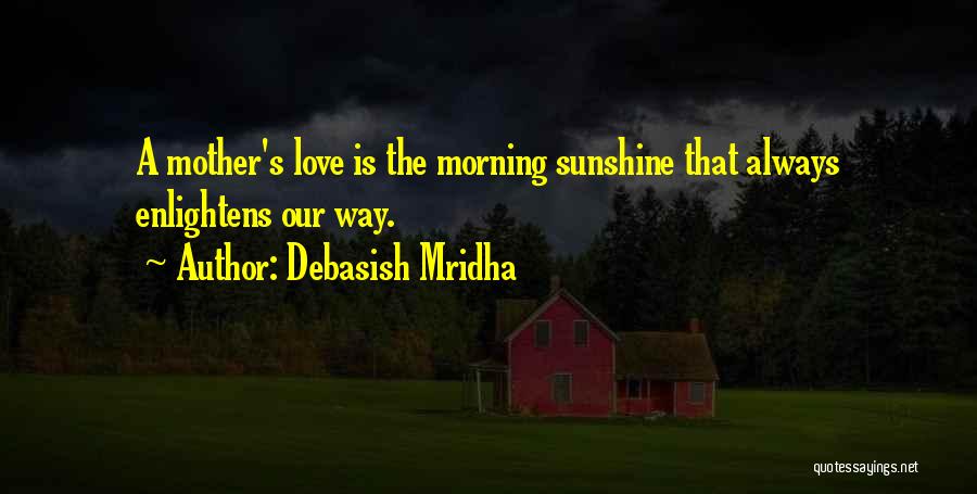 Debasish Mridha Quotes: A Mother's Love Is The Morning Sunshine That Always Enlightens Our Way.
