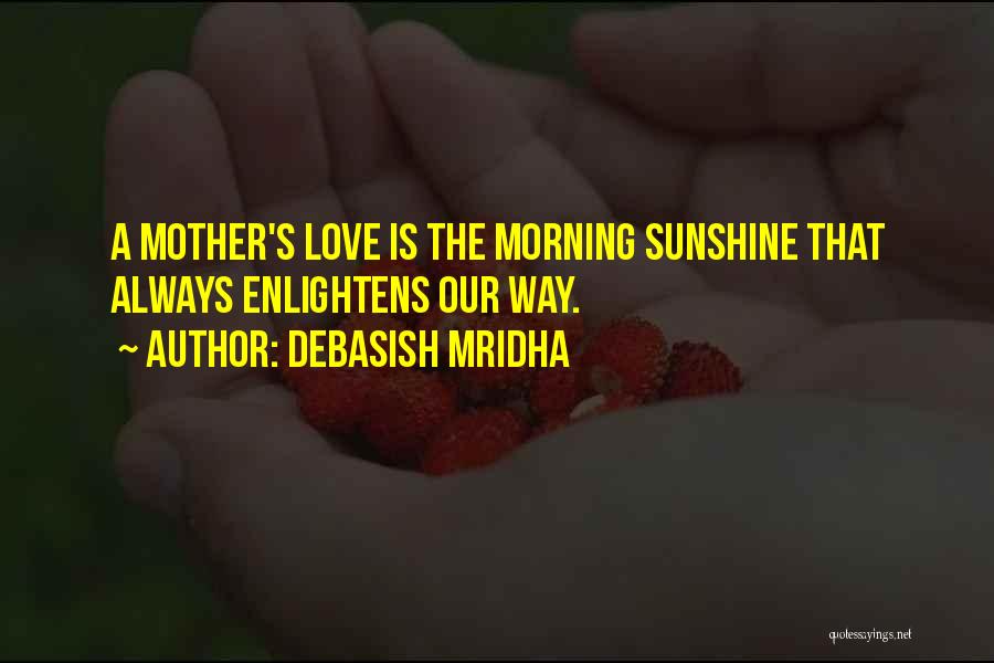 Debasish Mridha Quotes: A Mother's Love Is The Morning Sunshine That Always Enlightens Our Way.