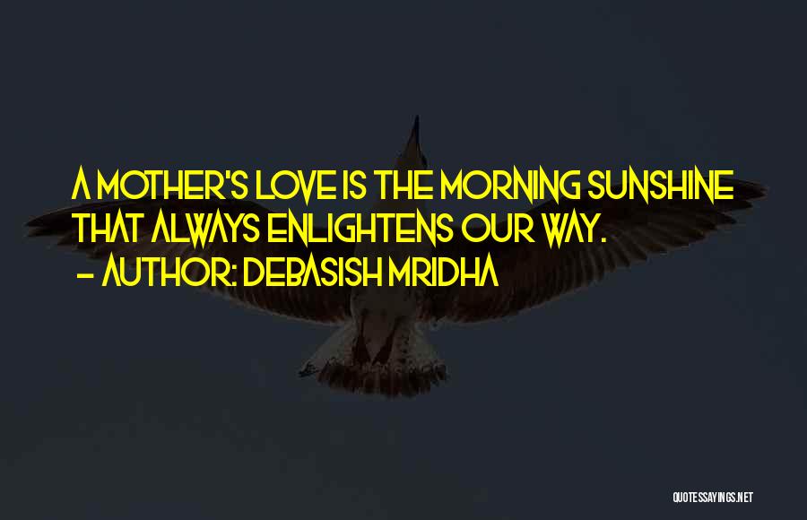 Debasish Mridha Quotes: A Mother's Love Is The Morning Sunshine That Always Enlightens Our Way.