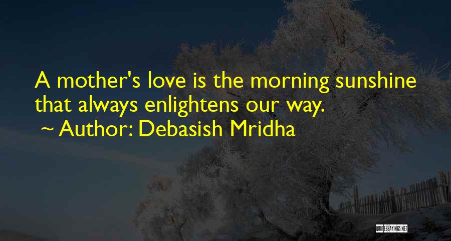Debasish Mridha Quotes: A Mother's Love Is The Morning Sunshine That Always Enlightens Our Way.