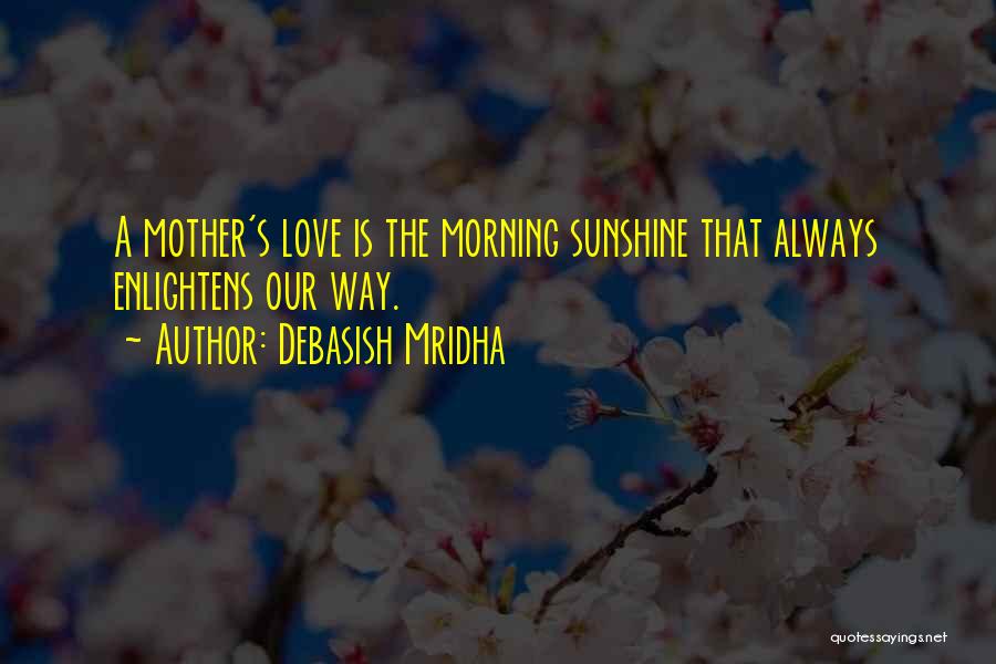 Debasish Mridha Quotes: A Mother's Love Is The Morning Sunshine That Always Enlightens Our Way.