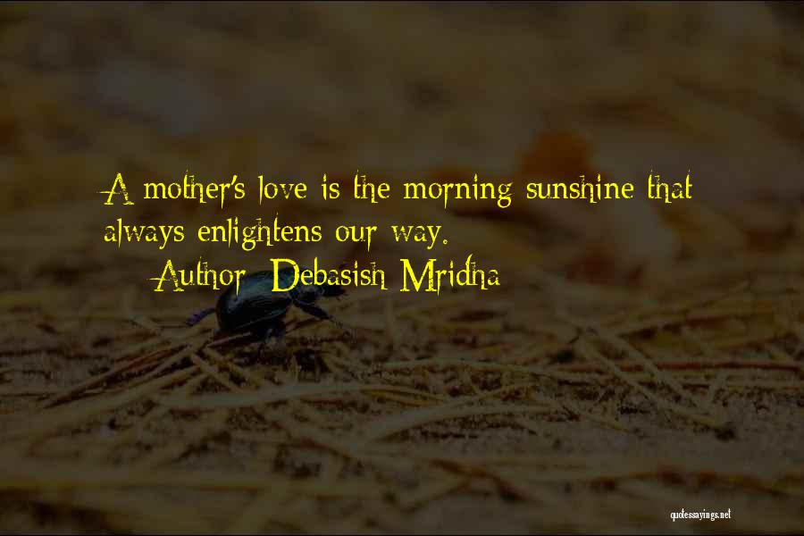 Debasish Mridha Quotes: A Mother's Love Is The Morning Sunshine That Always Enlightens Our Way.