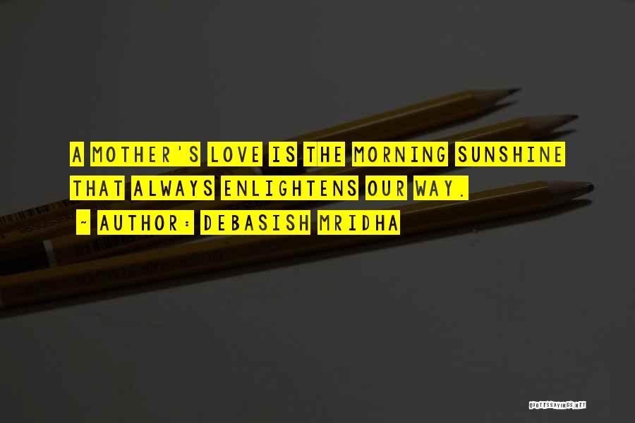 Debasish Mridha Quotes: A Mother's Love Is The Morning Sunshine That Always Enlightens Our Way.