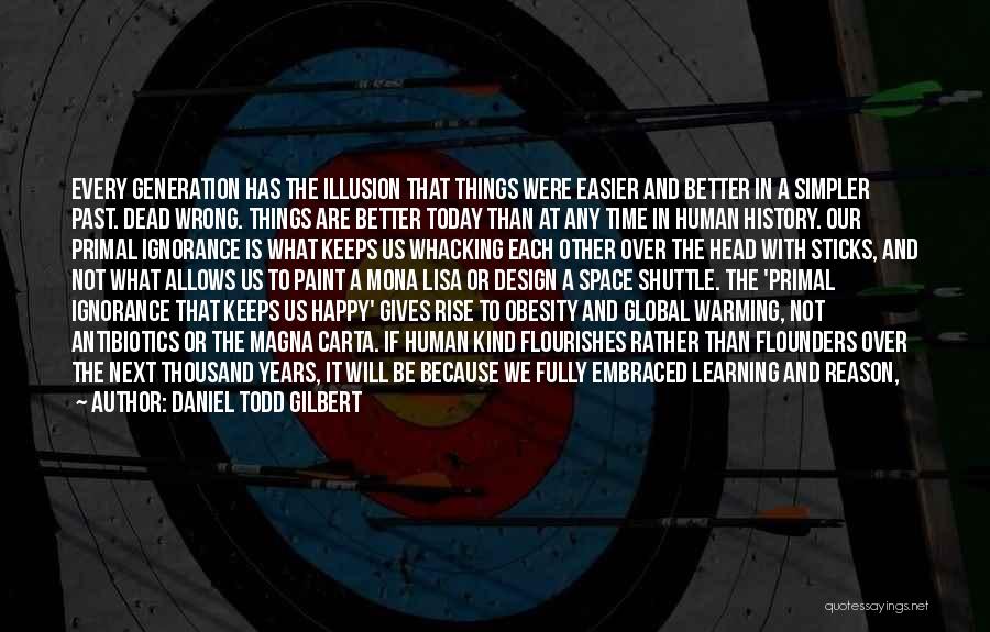 Daniel Todd Gilbert Quotes: Every Generation Has The Illusion That Things Were Easier And Better In A Simpler Past. Dead Wrong. Things Are Better
