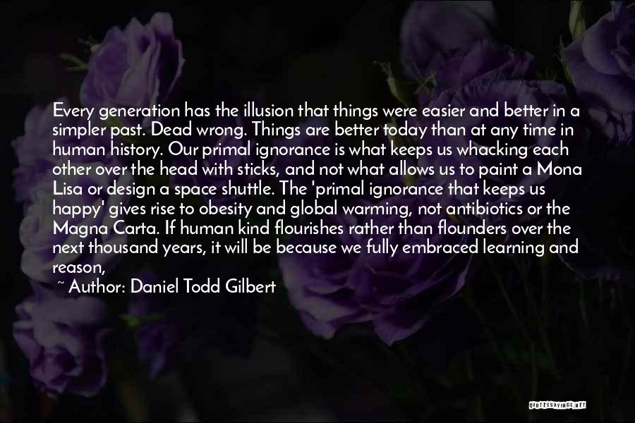 Daniel Todd Gilbert Quotes: Every Generation Has The Illusion That Things Were Easier And Better In A Simpler Past. Dead Wrong. Things Are Better