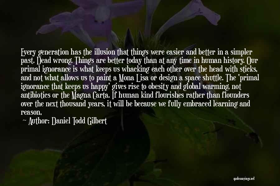 Daniel Todd Gilbert Quotes: Every Generation Has The Illusion That Things Were Easier And Better In A Simpler Past. Dead Wrong. Things Are Better