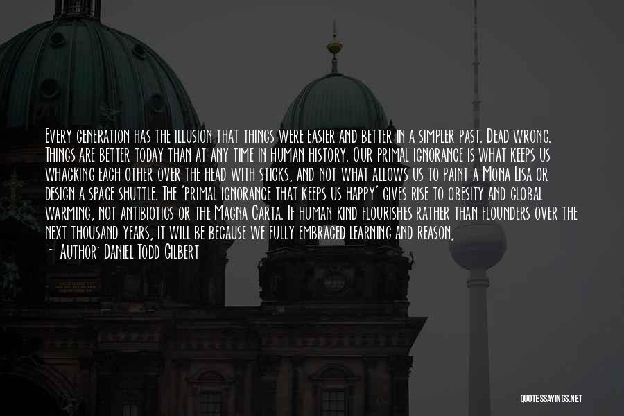 Daniel Todd Gilbert Quotes: Every Generation Has The Illusion That Things Were Easier And Better In A Simpler Past. Dead Wrong. Things Are Better