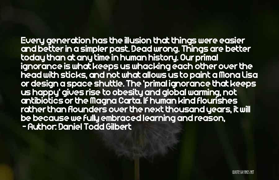 Daniel Todd Gilbert Quotes: Every Generation Has The Illusion That Things Were Easier And Better In A Simpler Past. Dead Wrong. Things Are Better