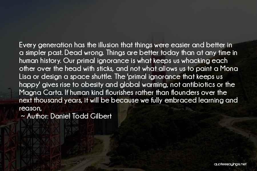 Daniel Todd Gilbert Quotes: Every Generation Has The Illusion That Things Were Easier And Better In A Simpler Past. Dead Wrong. Things Are Better
